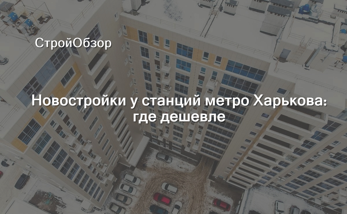 Новостройки у станций метро Харькова: где дешевле | СтройОбзор